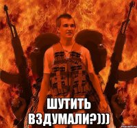 шутить вздумали?)))
