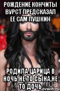 Рождение Кончиты Вурст предсказал ее сам Пушкин Родила царица в ночь не то сына,не то дочь
