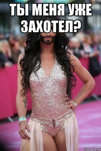 Ты меня уже захотел? 