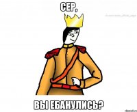 cер, вы ебанулись?