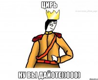 Цирь Ну вы дайоте))000)