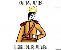 Хлибушак? Ни,ни слышать.
