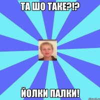 Та шо таке?!? Йолки палки!