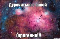 Дурачиться с папой Офигенно!!!