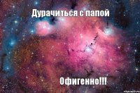 Дурачиться с папой Офигенно!!!