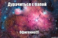 Дурачиться с папой Офигенно!!!