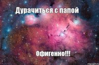 Дурачиться с папой Офигенно!!!