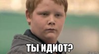  ты идиот?