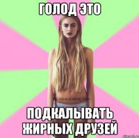 голод это подкалывать жирных друзей
