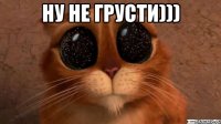 НУ НЕ ГРУСТИ))) 