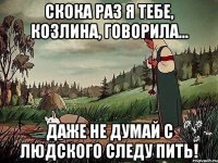 Скока раз я тебе, козлина, говорила... Даже не думай с людского следу пить!