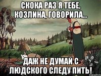 Скока раз я тебе, козлина, говорила... Даж не думай с людского следу пить!