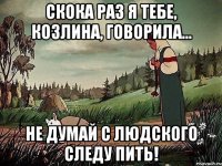 Скока раз я тебе, козлина, говорила... не думай с людского следу пить!