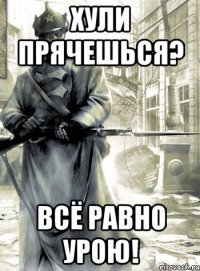 Хули прячешься? Всё равно урою!