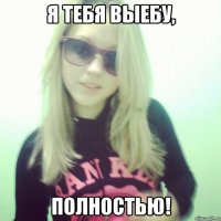 Я тебя выебу, Полностью!