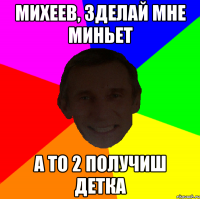 Михеев, зделай мне миньет А то 2 получиш детка