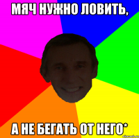 Мяч нужно ловить, А не бегать от него*