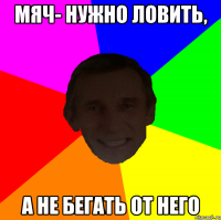 Мяч- нужно ловить, А не бегать от него