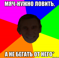 Мяч-нужно ловить, А не бегать от него*