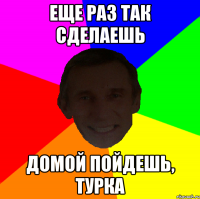 Еще раз так сделаешь Домой пойдешь, Турка