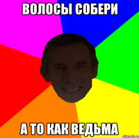 Волосы собери А то как ведьма