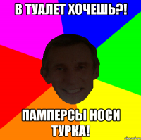 В туалет хочешь?! Памперсы носи турка!