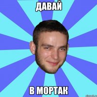 давай в мортак