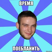 время поебланить