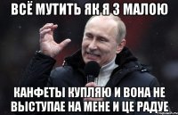 Всё мутить як я з малою канфеты купляю и вона не выступае на мене и це радуе