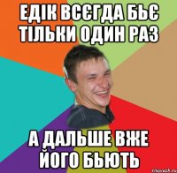 ЕДІК ВСЄГДА БЬЄ ТІЛЬКИ ОДИН РАЗ А ДАЛЬШЕ ВЖЕ ЙОГО БЬЮТЬ