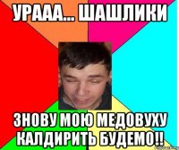 Урааа... шашлики знову мою медовуху калдирить будемо!!
