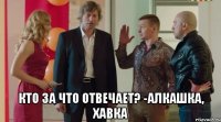  Кто за что отвечает? -Алкашка, хавка