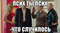псих ты псих -что случилось