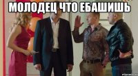 молодец что ебашишь 