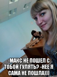  -Макс не пошел с тобой гулять? -нее я сама не пошла)))