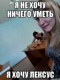 я не хочу ничего уметь я хочу Лексус
