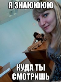я знаюююю куда ты смотришь