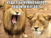 куда тебе нужно было подойти к 17-00? 