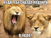 куда тебе сказал подойти в 18-00?