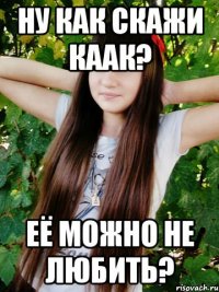 Ну как скажи каак? Её можно не любить?