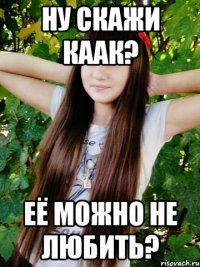 Ну скажи каак? Её можно не любить?
