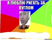 я люблю ригать за вуглом 