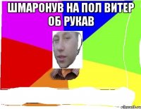 шмаронув на пол витер об рукав 