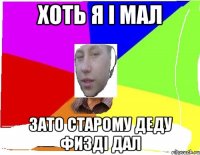 ХОТЬ Я І МАЛ ЗАТО СТАРОМУ ДЕДУ ФИЗДІ ДАЛ