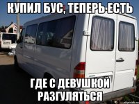 купил бус, теперь есть где с девушкой разгуляться