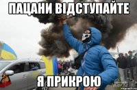 Пацани відступайте Я прикрою
