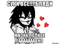 суки все!!!!бляди жизнь полное гааааааавно