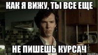 КАК Я ВИЖУ, ТЫ ВСЕ ЕЩЕ НЕ ПИШЕШЬ КУРСАЧ