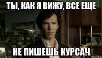 ТЫ, КАК Я ВИЖУ, ВСЕ ЕЩЕ НЕ ПИШЕШЬ КУРСАЧ