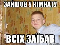 зайшов у кімнату всіх заїбав